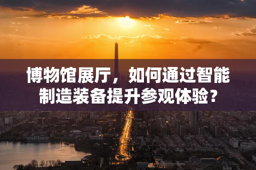 博物馆展厅，如何通过智能制造装备提升参观体验？