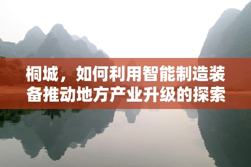 桐城，如何利用智能制造装备推动地方产业升级的探索？