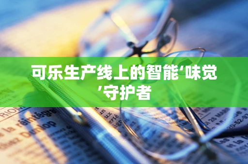 可乐生产线上的智能‘味觉’守护者