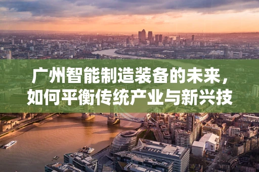 广州智能制造装备的未来，如何平衡传统产业与新兴技术的融合？