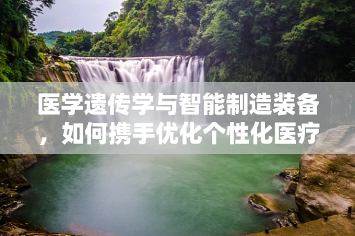 医学遗传学与智能制造装备，如何携手优化个性化医疗？
