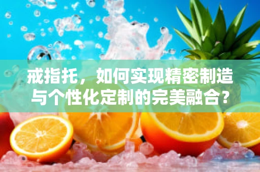 戒指托，如何实现精密制造与个性化定制的完美融合？