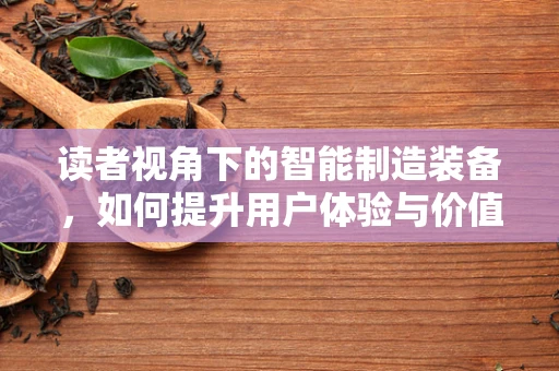 读者视角下的智能制造装备，如何提升用户体验与价值感知？