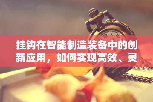 挂钩在智能制造装备中的创新应用，如何实现高效、灵活的物料传输？