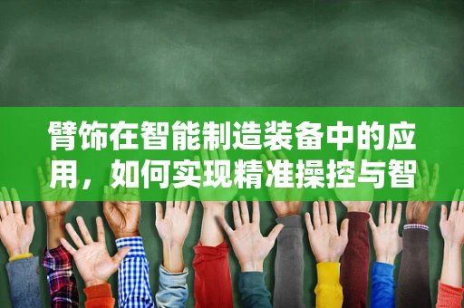 臂饰在智能制造装备中的应用，如何实现精准操控与智能交互？