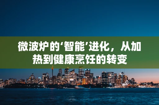 微波炉的‘智能’进化，从加热到健康烹饪的转变