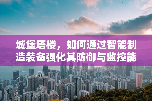 城堡塔楼，如何通过智能制造装备强化其防御与监控能力？