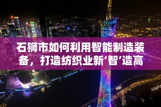石狮市如何利用智能制造装备，打造纺织业新‘智’造高地？