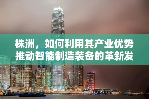 株洲，如何利用其产业优势推动智能制造装备的革新发展？