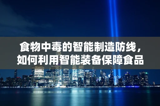 食物中毒的智能制造防线，如何利用智能装备保障食品安全？