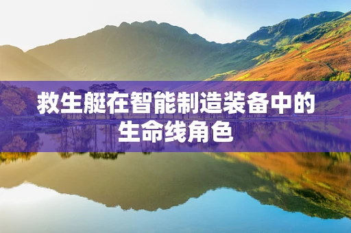 救生艇在智能制造装备中的生命线角色