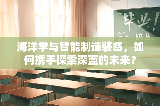 海洋学与智能制造装备，如何携手探索深蓝的未来？