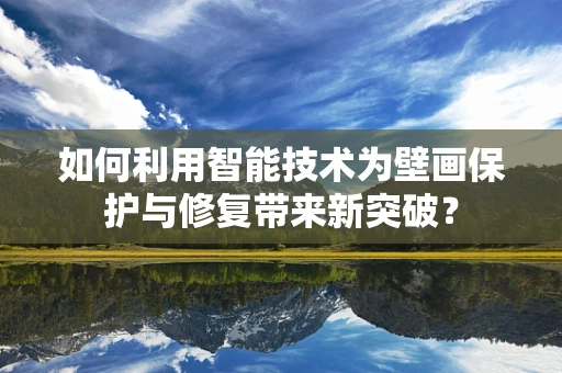 如何利用智能技术为壁画保护与修复带来新突破？
