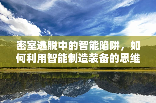 密室逃脱中的智能陷阱，如何利用智能制造装备的思维提升游戏体验？