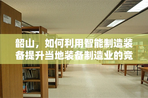 韶山，如何利用智能制造装备提升当地装备制造业的竞争力？
