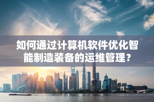 如何通过计算机软件优化智能制造装备的运维管理？