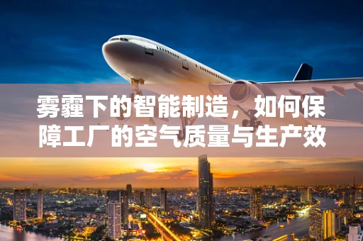 雾霾下的智能制造，如何保障工厂的空气质量与生产效率？