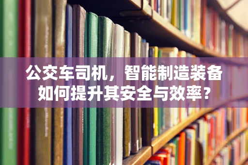 公交车司机，智能制造装备如何提升其安全与效率？