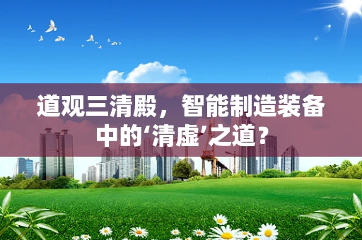 道观三清殿，智能制造装备中的‘清虚’之道？