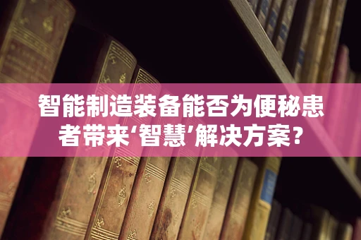 智能制造装备能否为便秘患者带来‘智慧’解决方案？
