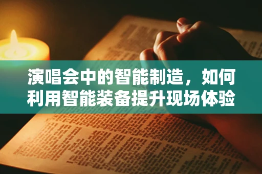 演唱会中的智能制造，如何利用智能装备提升现场体验？