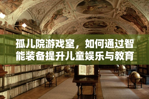 孤儿院游戏室，如何通过智能装备提升儿童娱乐与教育体验？