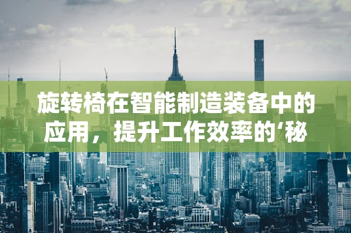 旋转椅在智能制造装备中的应用，提升工作效率的‘秘密武器’？