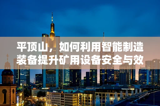 平顶山，如何利用智能制造装备提升矿用设备安全与效率？