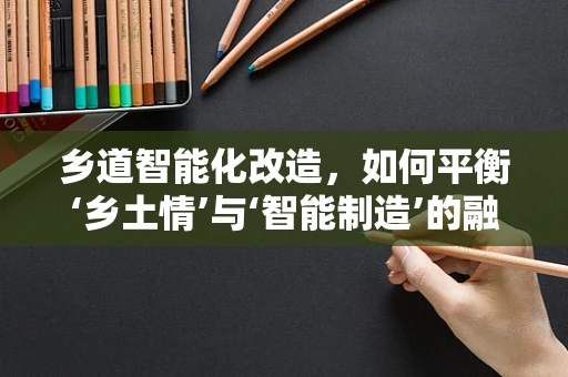 乡道智能化改造，如何平衡‘乡土情’与‘智能制造’的融合？