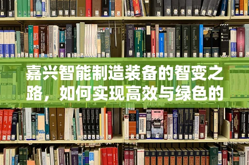 嘉兴智能制造装备的智变之路，如何实现高效与绿色的双重飞跃？