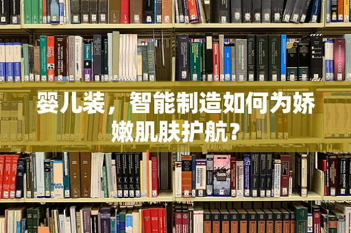婴儿装，智能制造如何为娇嫩肌肤护航？