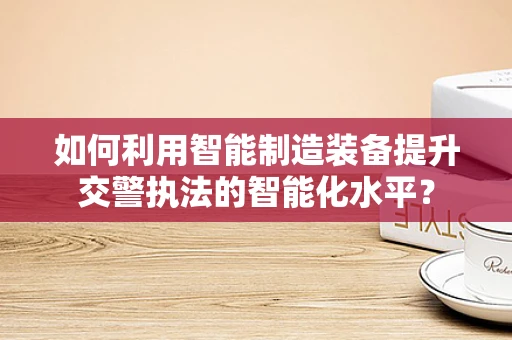 如何利用智能制造装备提升交警执法的智能化水平？