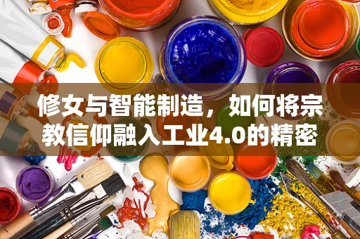 修女与智能制造，如何将宗教信仰融入工业4.0的精密制造中？