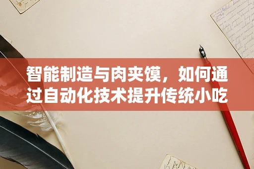 智能制造与肉夹馍，如何通过自动化技术提升传统小吃制作效率？