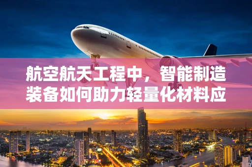航空航天工程中，智能制造装备如何助力轻量化材料应用？