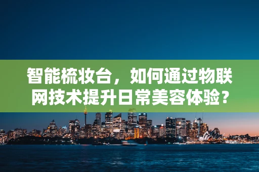 智能梳妆台，如何通过物联网技术提升日常美容体验？