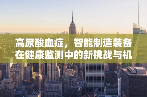 高尿酸血症，智能制造装备在健康监测中的新挑战与机遇？