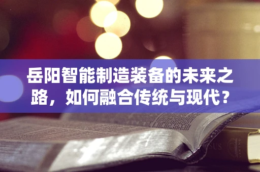 岳阳智能制造装备的未来之路，如何融合传统与现代？