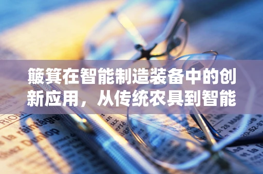 簸箕在智能制造装备中的创新应用，从传统农具到智能分拣的跨越