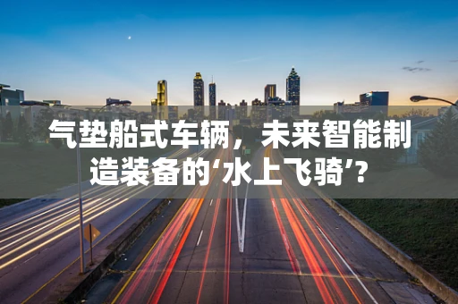 气垫船式车辆，未来智能制造装备的‘水上飞骑’?