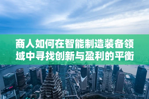 商人如何在智能制造装备领域中寻找创新与盈利的平衡点？