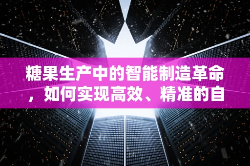 糖果生产中的智能制造革命，如何实现高效、精准的自动化生产？