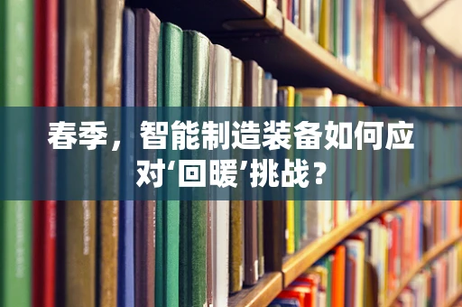 春季，智能制造装备如何应对‘回暖’挑战？
