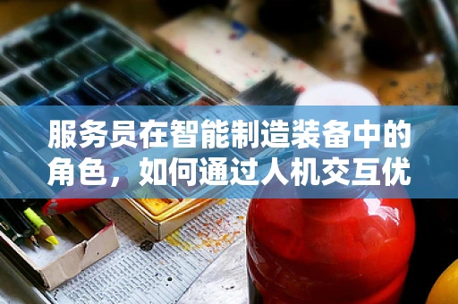 服务员在智能制造装备中的角色，如何通过人机交互优化生产流程？