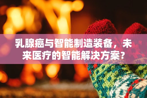 乳腺癌与智能制造装备，未来医疗的智能解决方案？