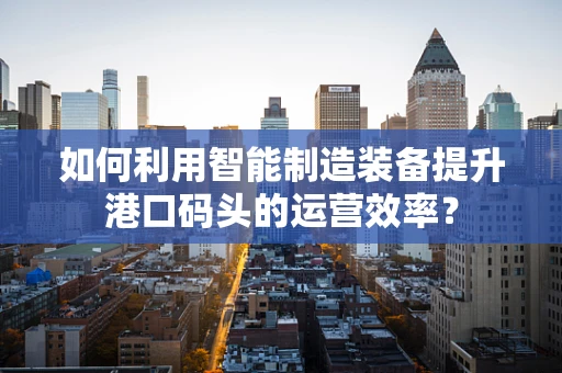 如何利用智能制造装备提升港口码头的运营效率？