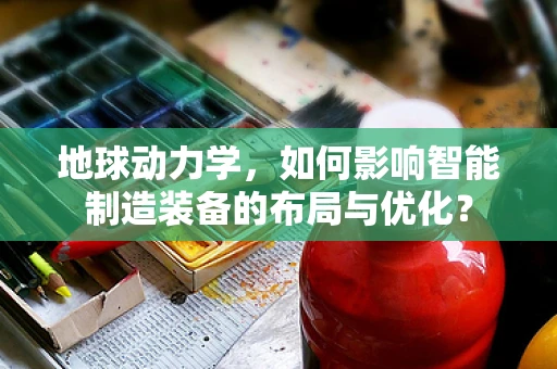 地球动力学，如何影响智能制造装备的布局与优化？