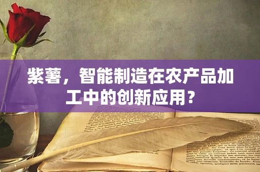 紫薯，智能制造在农产品加工中的创新应用？
