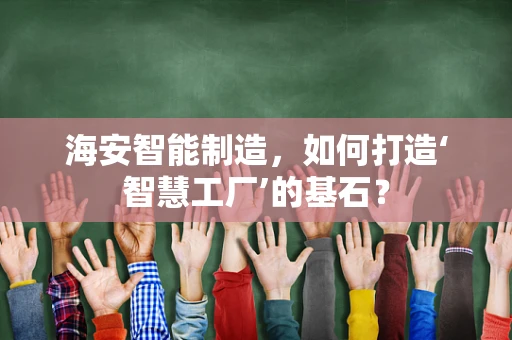 海安智能制造，如何打造‘智慧工厂’的基石？