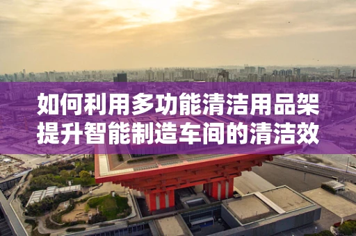 如何利用多功能清洁用品架提升智能制造车间的清洁效率？